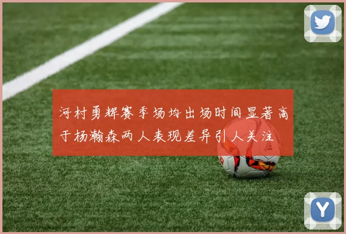 河村勇辉赛季场均出场时间显著高于杨瀚森两人表现差异引人关注