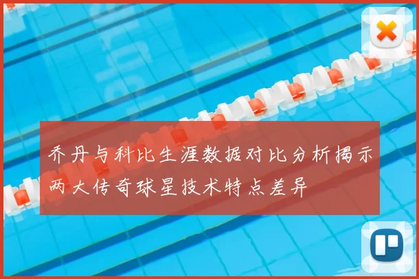 乔丹与科比生涯数据对比分析揭示两大传奇球星技术特点差异