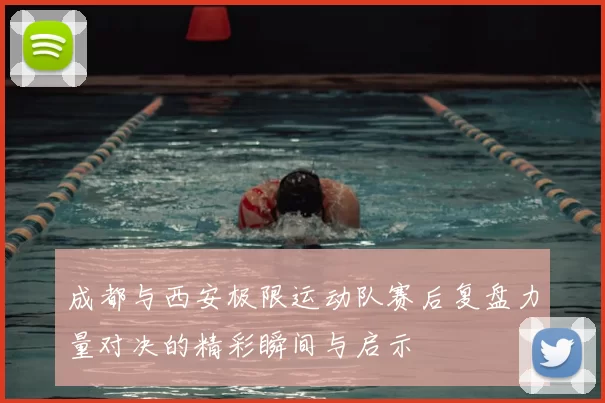 成都与西安极限运动队赛后复盘力量对决的精彩瞬间与启示