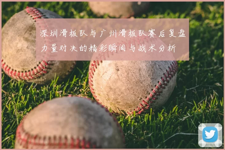 深圳滑板队与广州滑板队赛后复盘力量对决的精彩瞬间与战术分析
