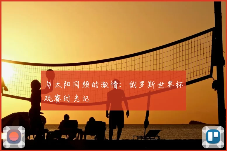 与太阳同频的激情：俄罗斯世界杯观赛时光记