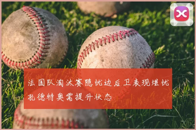法国队淘汰赛隐忧边后卫表现堪忧孔德特奥需提升状态