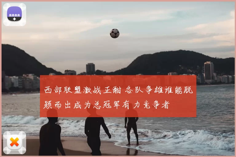 西部联盟激战正酣 各队争雄谁能脱颖而出成为总冠军有力竞争者