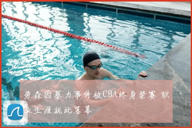 劳森因暴力事件被CBA终身禁赛 职业生涯就此落幕