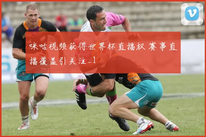 咪咕视频获得世界杯直播权 赛事直播覆盖引关注_1