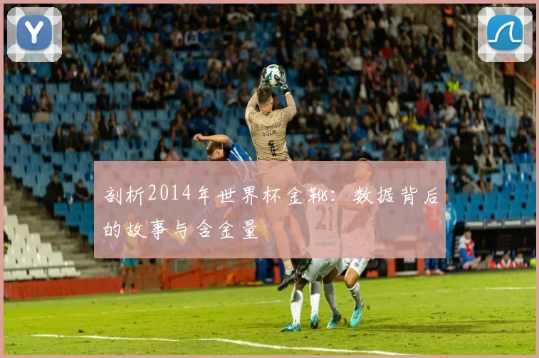 剖析2014年世界杯金靴:数据背后的故事与含金量