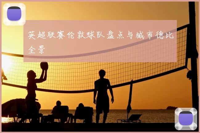 英超联赛伦敦球队盘点与城市德比全景