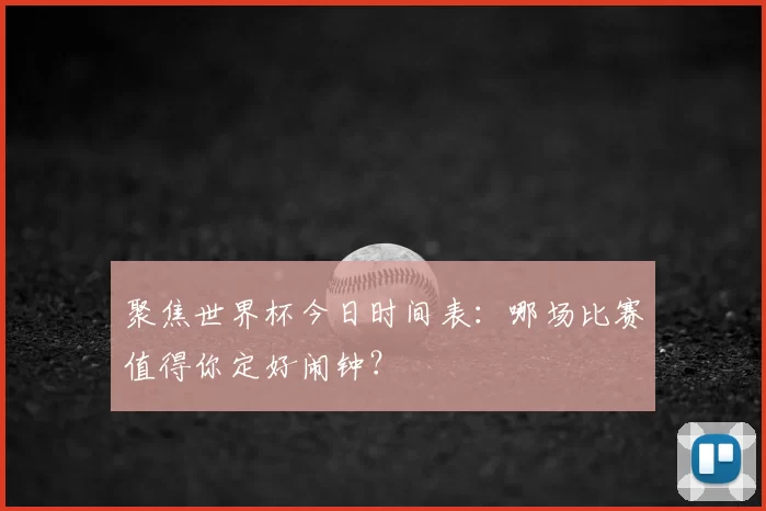 聚焦世界杯今日时间表:哪场比赛值得你定好闹钟?