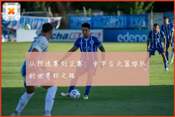 从预选赛到正赛：中华台北篮球队的世界杯之路