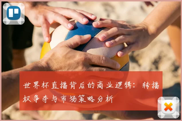 世界杯直播背后的商业逻辑：转播权争夺与市场策略分析