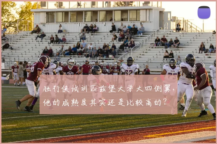 独行侠试训匹兹堡大学大四侧翼，他的成熟度其实还是比较高的？
