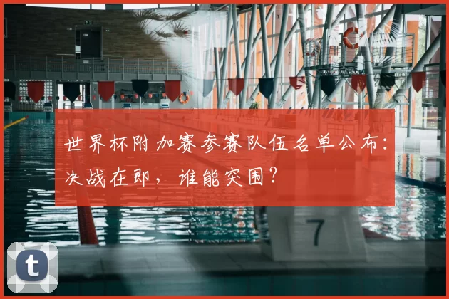 世界杯附加赛参赛队伍名单公布：决战在即，谁能突围？