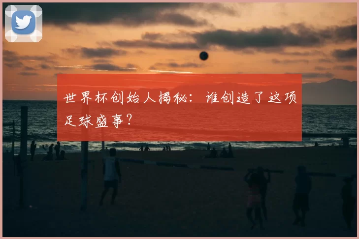 世界杯创始人揭秘:谁创造了这项足球盛事?