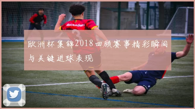 欧洲杯集锦2018回顾赛事精彩瞬间与关键进球表现