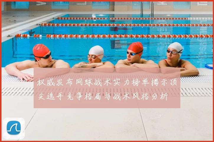 权威发布网球战术实力榜单揭示顶尖选手竞争格局与战术风格分析