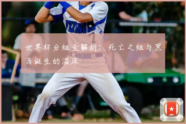 世界杯分组全解析：死亡之组与黑马诞生的温床