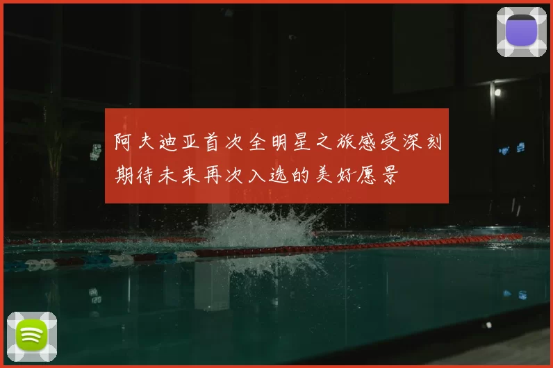 阿夫迪亚首次全明星之旅感受深刻期待未来再次入选的美好愿景