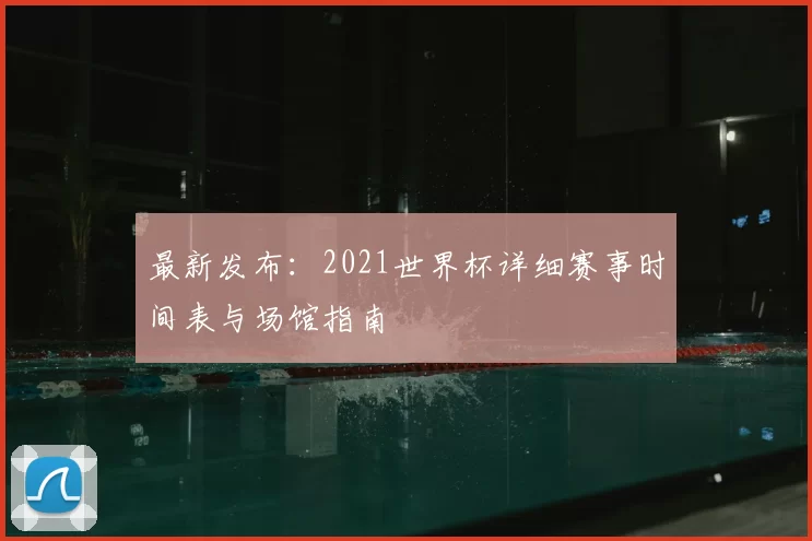 最新发布:2021世界杯详细赛事时间表与场馆指南