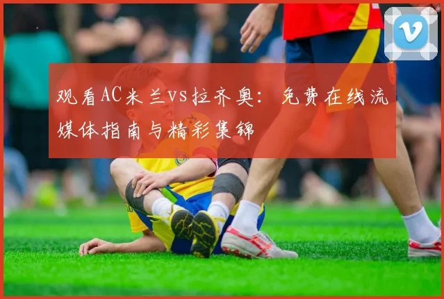 观看AC米兰vs拉齐奥：免费在线流媒体指南与精彩集锦