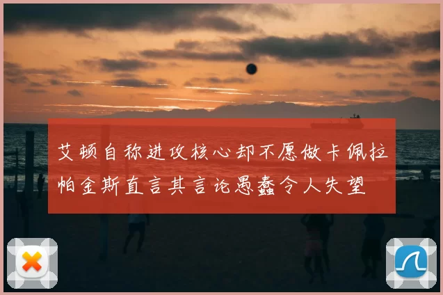 艾顿自称进攻核心却不愿做卡佩拉帕金斯直言其言论愚蠢令人失望
