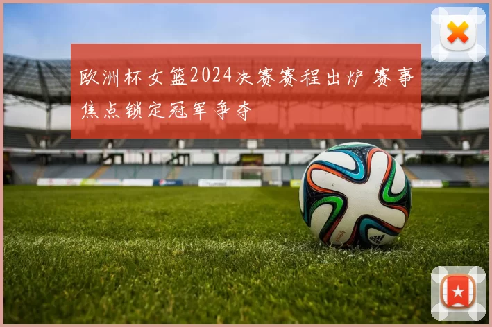 欧洲杯女篮2024决赛赛程出炉 赛事焦点锁定冠军争夺