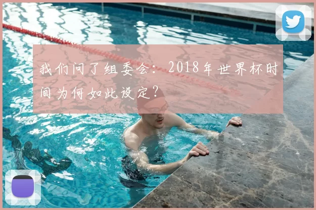 我们问了组委会：2018年世界杯时间为何如此设定？