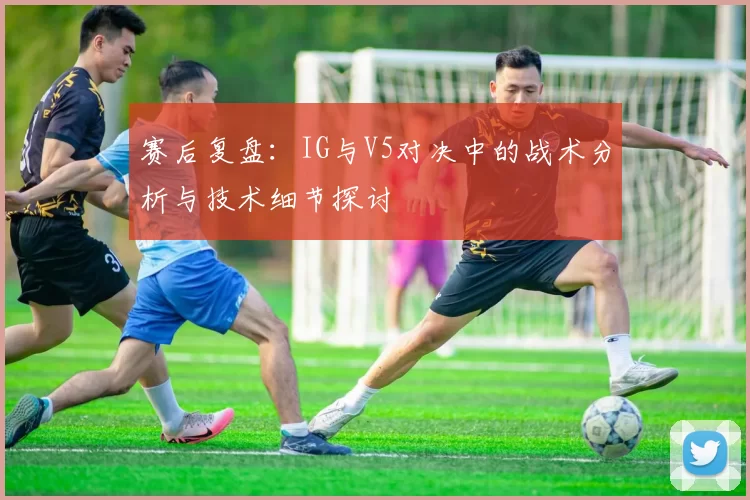 赛后复盘:IG与V5对决中的战术分析与技术细节探讨