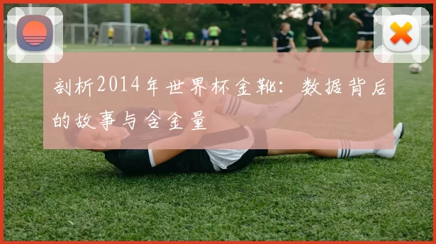 剖析2014年世界杯金靴：数据背后的故事与含金量