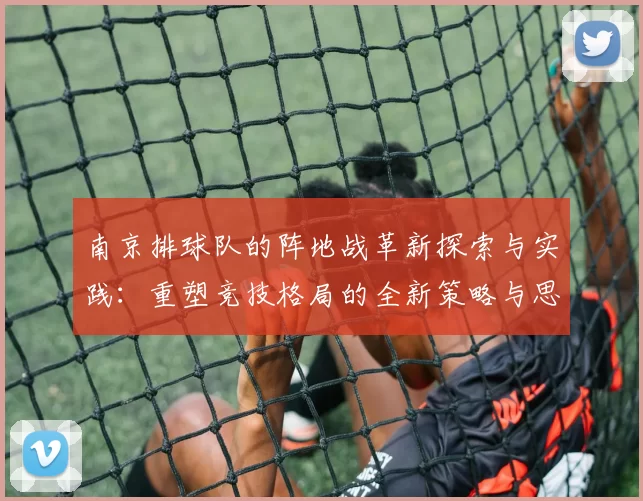 南京排球队的阵地战革新探索与实践:重塑竞技格局的全新策略与思考