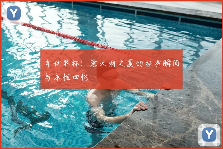 年世界杯:意大利之夏的经典瞬间与永恒回忆