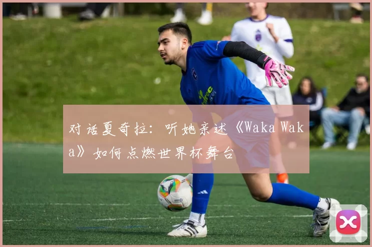对话夏奇拉:听她亲述《Waka Waka》如何点燃世界杯舞台