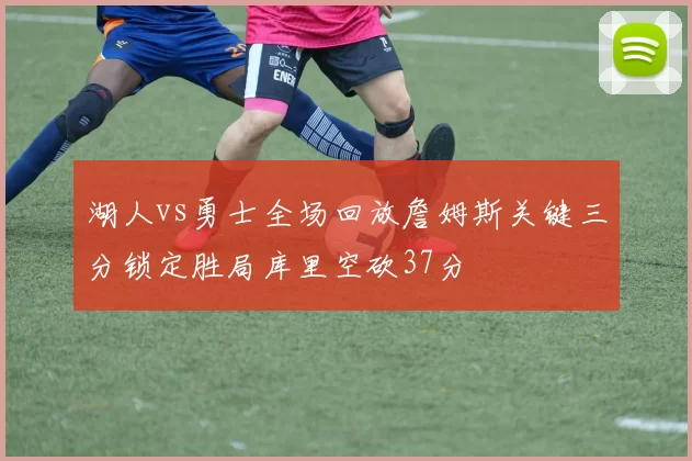 湖人vs勇士全场回放詹姆斯关键三分锁定胜局库里空砍37分