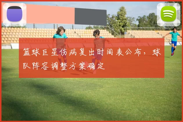 篮球巨星伤病复出时间表公布,球队阵容调整方案确定
