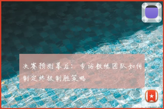 决赛预测幕后:专访教练团队如何制定终极制胜策略