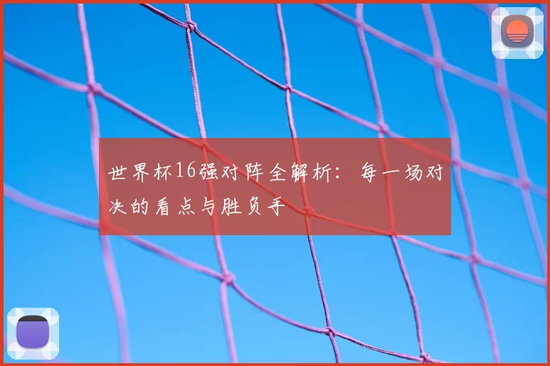 世界杯16强对阵全解析:每一场对决的看点与胜负手