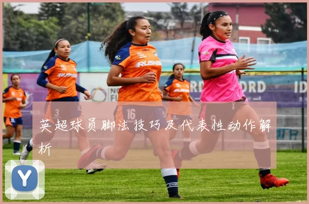 英超球员脚法技巧及代表性动作解析