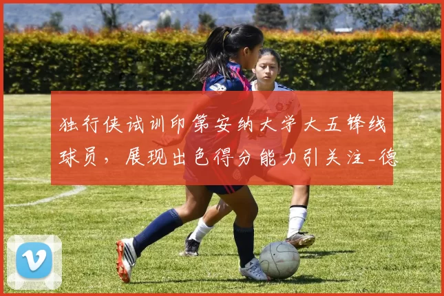 独行侠试训印第安纳大学大五锋线球员，展现出色得分能力引关注_德弗里斯_1_CBA