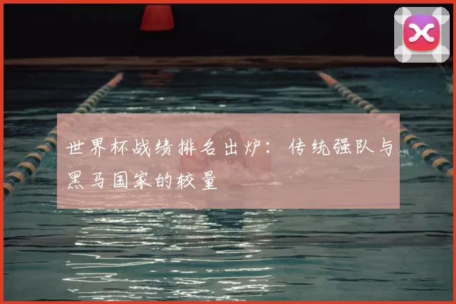 世界杯战绩排名出炉:传统强队与黑马国家的较量