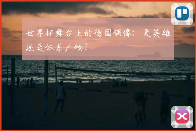 世界杯舞台上的德国偶像:是英雄还是体系产物?