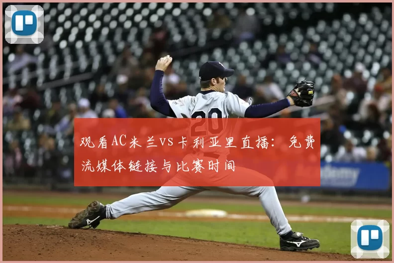 观看AC米兰vs卡利亚里直播：免费流媒体链接与比赛时间