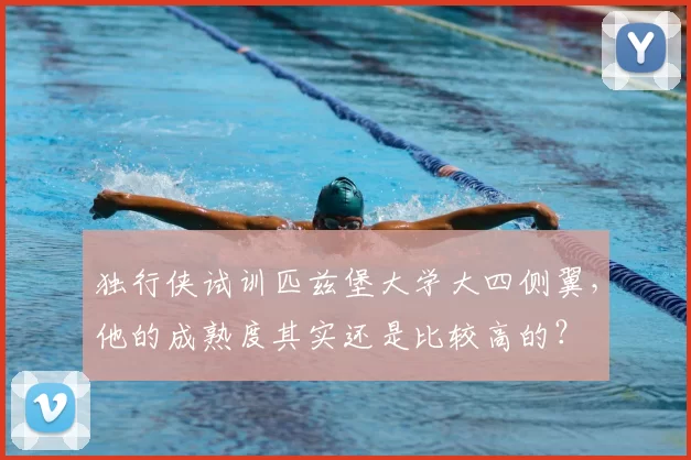 独行侠试训匹兹堡大学大四侧翼，他的成熟度其实还是比较高的？