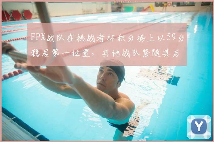 FPX战队在挑战者杯积分榜上以59分稳居第一位置,其他战队紧随其后