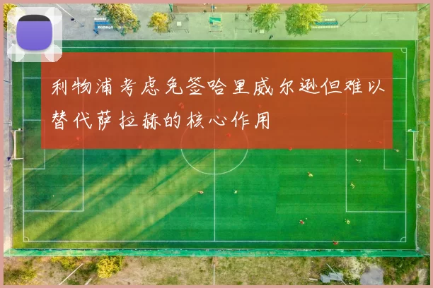 利物浦考虑免签哈里威尔逊但难以替代萨拉赫的核心作用