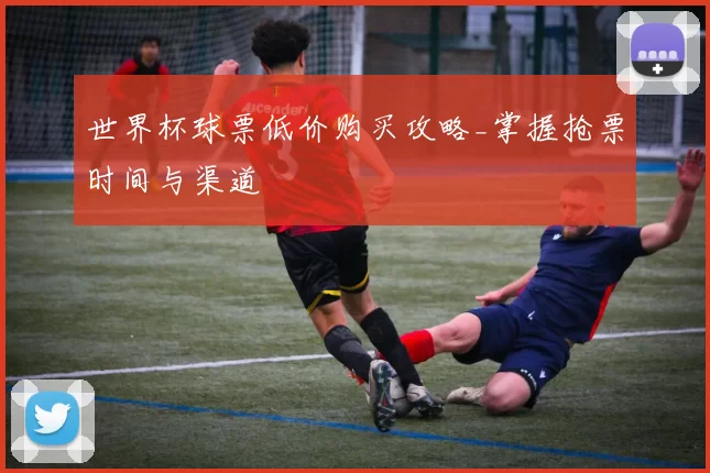 世界杯球票低价购买攻略_掌握抢票时间与渠道