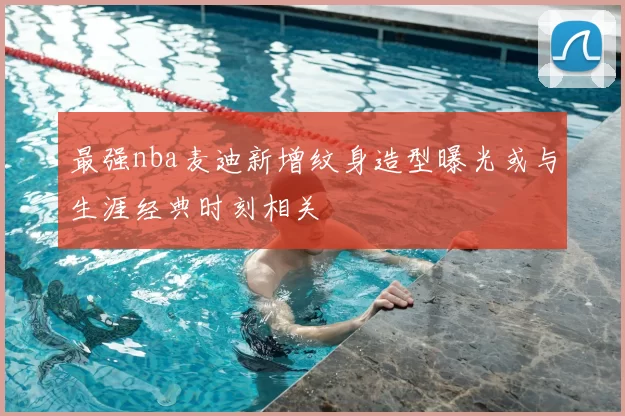 最强nba麦迪新增纹身造型曝光或与生涯经典时刻相关