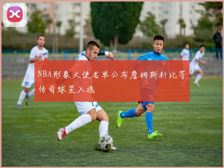 NBA形象大使名单公布詹姆斯科比等传奇球星入选