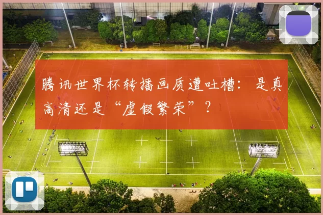 腾讯世界杯转播画质遭吐槽:是真高清还是“虚假繁荣”?