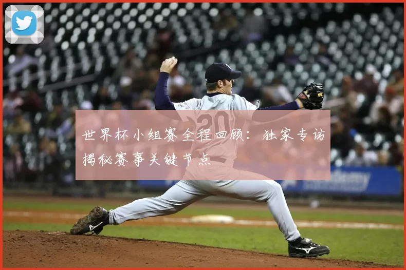 世界杯小组赛全程回顾:独家专访揭秘赛事关键节点