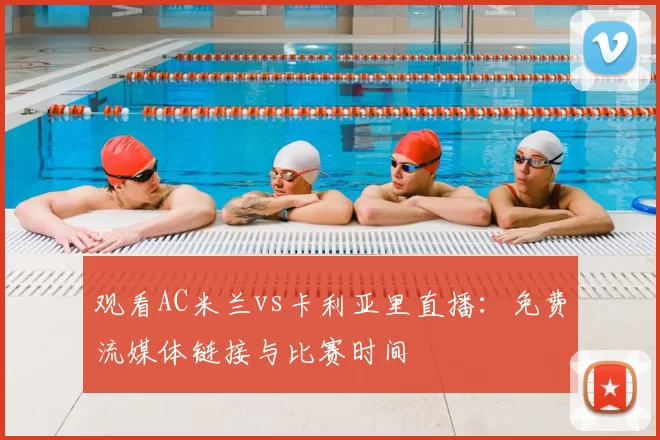观看AC米兰vs卡利亚里直播:免费流媒体链接与比赛时间