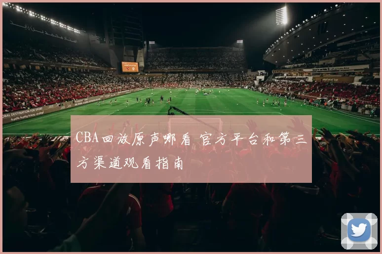 CBA回放原声哪看 官方平台和第三方渠道观看指南